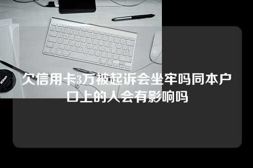 欠信用卡3万被起诉会坐牢吗同本户口上的人会有影响吗