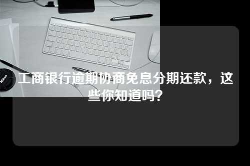 工商银行逾期协商免息分期还款，这些你知道吗？