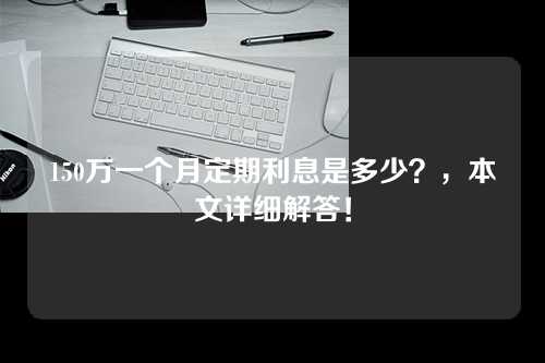 150万一个月定期利息是多少？，本文详细解答！