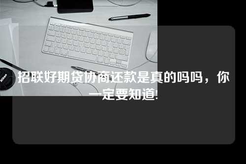 招联好期贷协商还款是真的吗吗，你一定要知道!