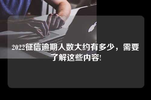 2022征信逾期人数大约有多少，需要了解这些内容!