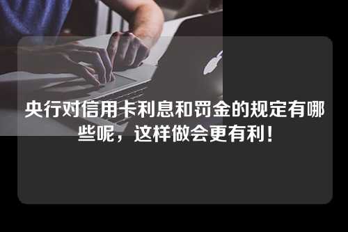 央行对信用卡利息和罚金的规定有哪些呢，这样做会更有利！