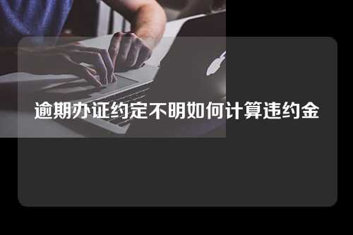 逾期办证约定不明如何计算违约金