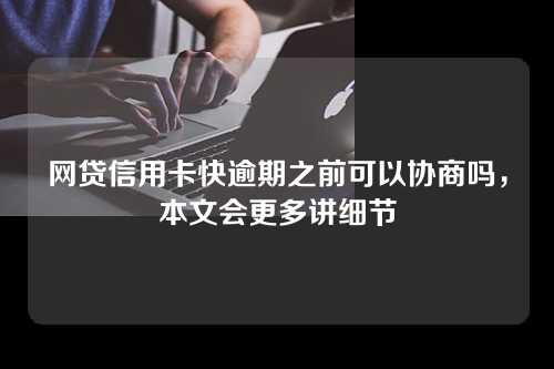 网贷信用卡快逾期之前可以协商吗，本文会更多讲细节