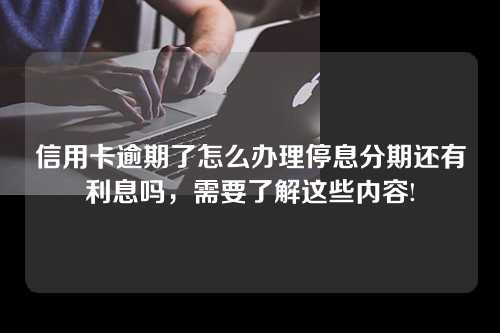 信用卡逾期了怎么办理停息分期还有利息吗，需要了解这些内容!