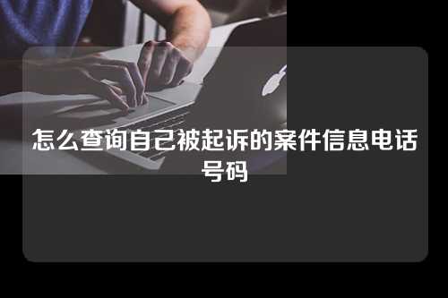 怎么查询自己被起诉的案件信息电话号码