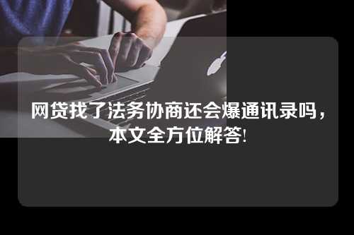 网贷找了法务协商还会爆通讯录吗，本文全方位解答!