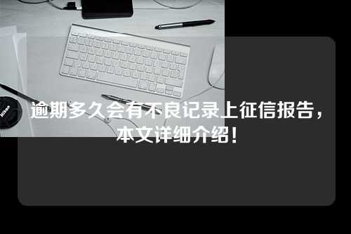 逾期多久会有不良记录上征信报告，本文详细介绍！