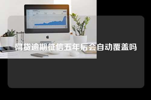 网贷逾期征信五年后会自动覆盖吗