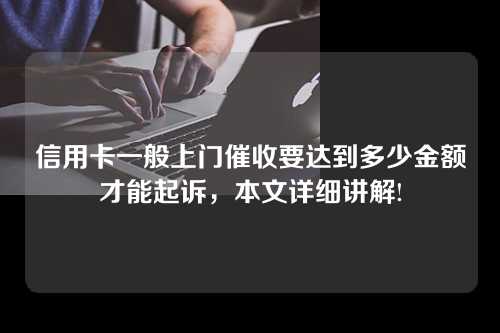 信用卡一般上门催收要达到多少金额才能起诉，本文详细讲解!