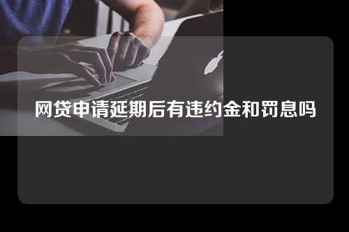 网贷申请延期后有违约金和罚息吗