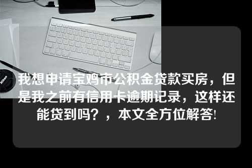 我想申请宝鸡市公积金贷款买房，但是我之前有信用卡逾期记录，这样还能贷到吗？，本文全方位解答!