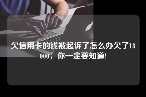 欠信用卡的钱被起诉了怎么办欠了18000，你一定要知道!