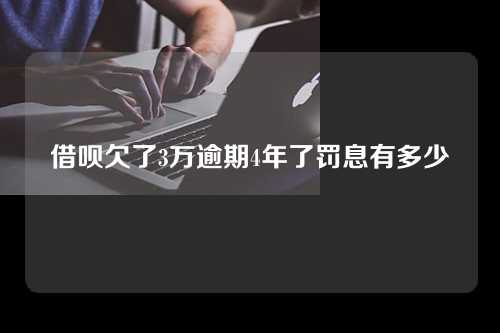 借呗欠了3万逾期4年了罚息有多少