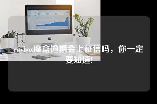 citybox魔盒逾期会上征信吗，你一定要知道!