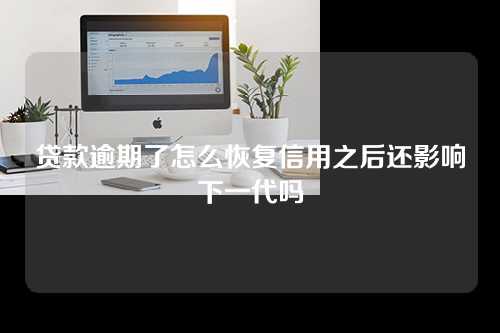 贷款逾期了怎么恢复信用之后还影响下一代吗