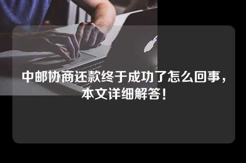 中邮协商还款终于成功了怎么回事，本文详细解答！