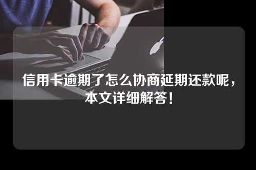 信用卡逾期了怎么协商延期还款呢，本文详细解答！