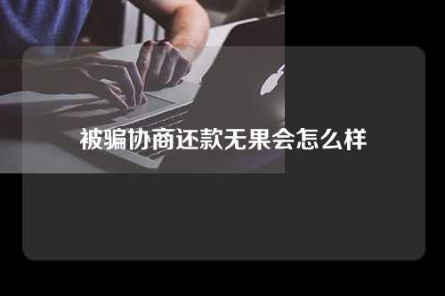 被骗协商还款无果会怎么样