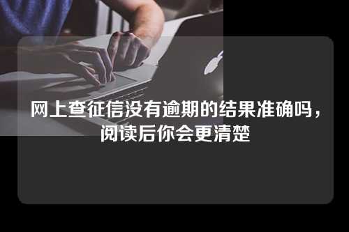 网上查征信没有逾期的结果准确吗，阅读后你会更清楚