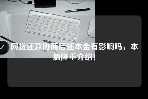 网贷还款协商后还本金有影响吗，本篇隆重介绍！