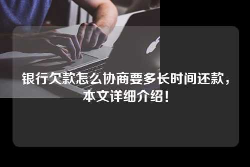 银行欠款怎么协商要多长时间还款，本文详细介绍！