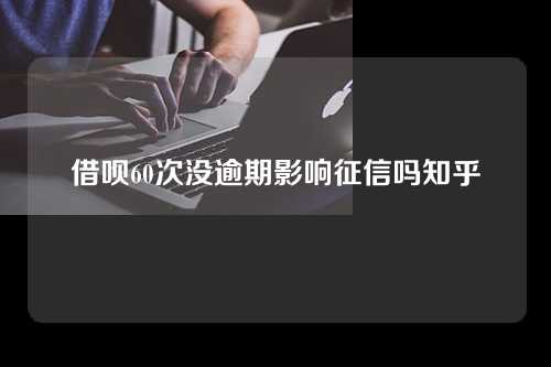 借呗60次没逾期影响征信吗知乎