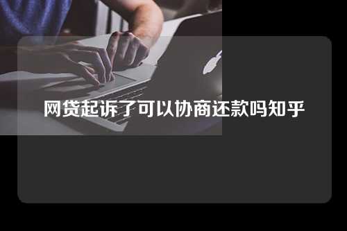 网贷起诉了可以协商还款吗知乎