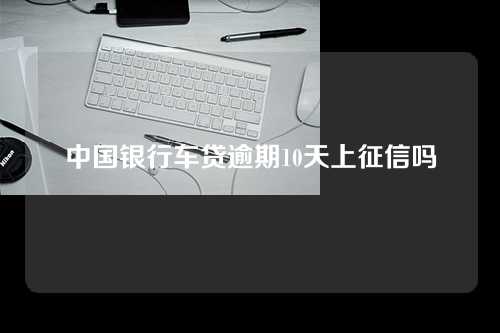 中国银行车贷逾期10天上征信吗