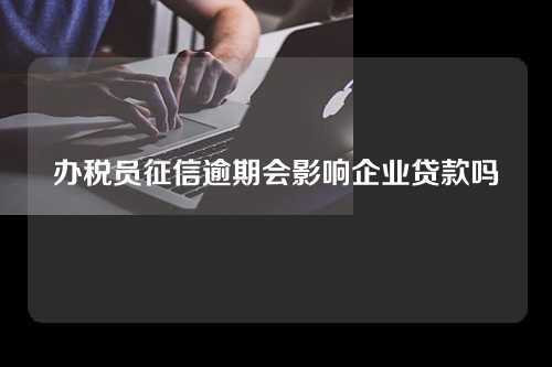 办税员征信逾期会影响企业贷款吗