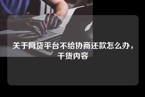 关于网贷平台不给协商还款怎么办，干货内容