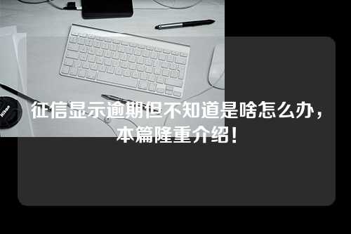 征信显示逾期但不知道是啥怎么办，本篇隆重介绍！