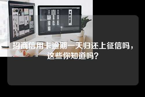 招商信用卡逾期一天归还上征信吗，这些你知道吗？