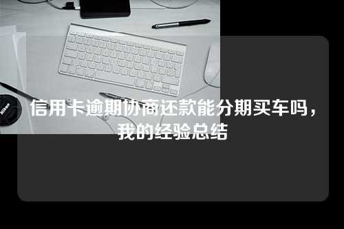 信用卡逾期协商还款能分期买车吗，我的经验总结