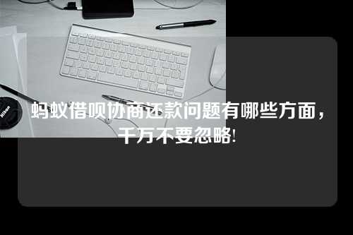 蚂蚁借呗协商还款问题有哪些方面，千万不要忽略!