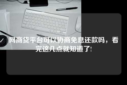 网商贷平台可以协商免息还款吗，看完这几点就知道了!