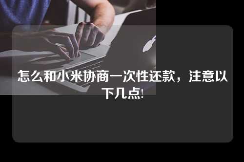 怎么和小米协商一次性还款，注意以下几点!