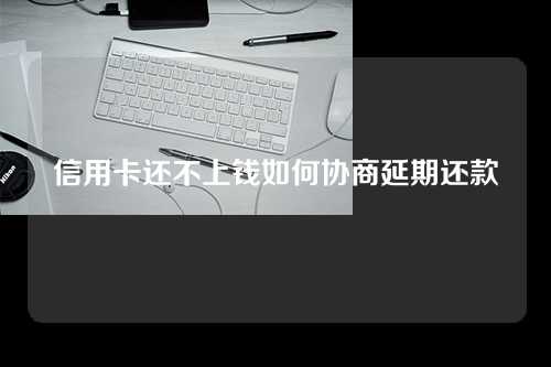 信用卡还不上钱如何协商延期还款