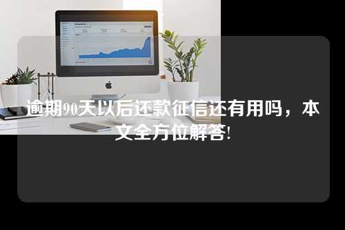 逾期90天以后还款征信还有用吗，本文全方位解答!