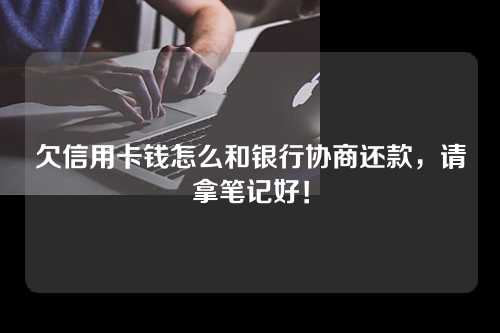 欠信用卡钱怎么和银行协商还款，请拿笔记好！