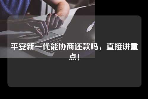 平安新一代能协商还款吗，直接讲重点！