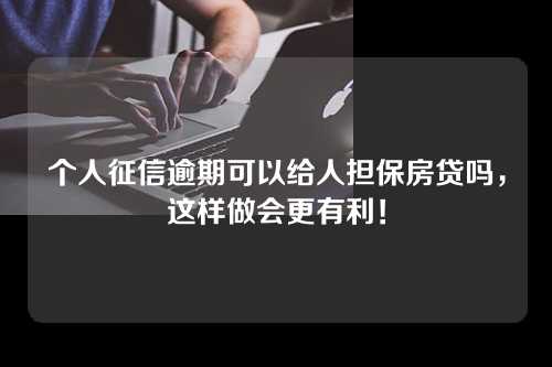 个人征信逾期可以给人担保房贷吗，这样做会更有利！