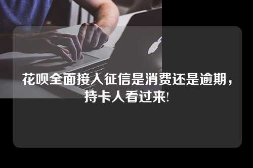 花呗全面接入征信是消费还是逾期，持卡人看过来!