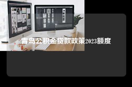 青岛公积金贷款政策2023额度