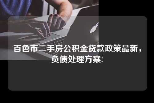 百色市二手房公积金贷款政策最新，负债处理方案!