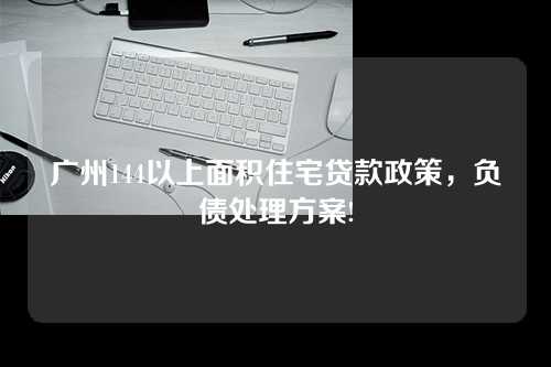 广州144以上面积住宅贷款政策，负债处理方案!