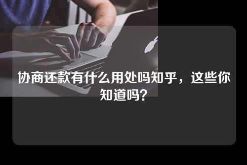 协商还款有什么用处吗知乎，这些你知道吗？