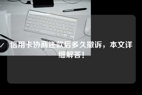 信用卡协商还款后多久撤诉，本文详细解答！