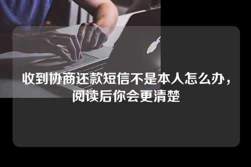 收到协商还款短信不是本人怎么办，阅读后你会更清楚