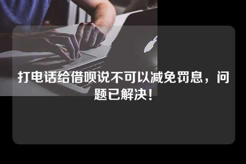 打电话给借呗说不可以减免罚息，问题已解决！